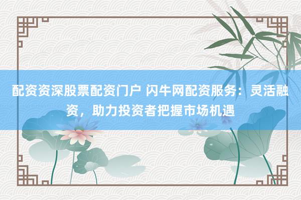 配资资深股票配资门户 闪牛网配资服务：灵活融资，助力投资者把握市场机遇