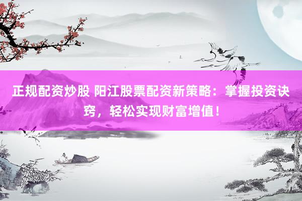 正规配资炒股 阳江股票配资新策略：掌握投资诀窍，轻松实现财富增值！