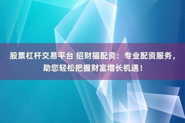 股票杠杆交易平台 招财猫配资：专业配资服务，助您轻松把握财富增长机遇！