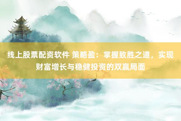 线上股票配资软件 策略盈：掌握致胜之道，实现财富增长与稳健投资的双赢局面