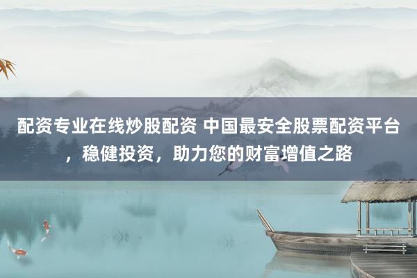 配资专业在线炒股配资 中国最安全股票配资平台，稳健投资，助力您的财富增值之路