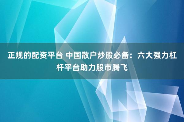 正规的配资平台 中国散户炒股必备：六大强力杠杆平台助力股市腾飞
