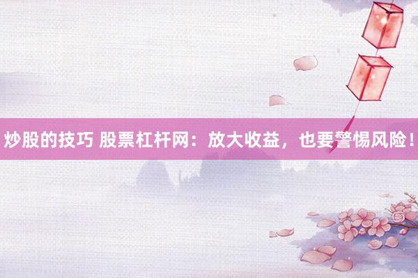 炒股的技巧 股票杠杆网：放大收益，也要警惕风险！