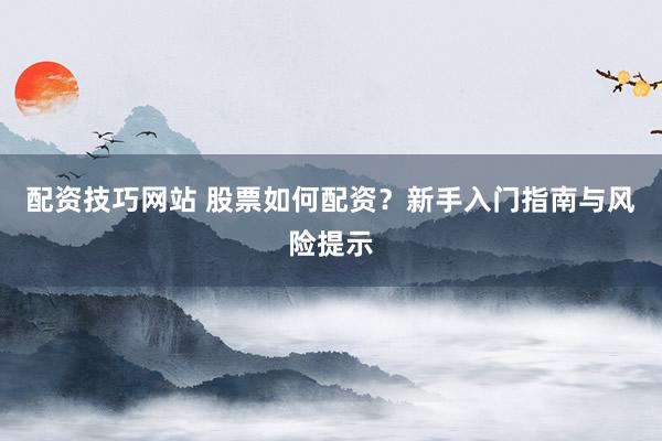 配资技巧网站 股票如何配资？新手入门指南与风险提示
