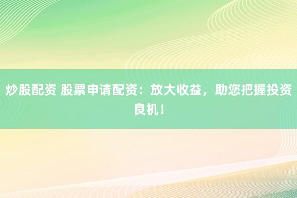 炒股配资 股票申请配资：放大收益，助您把握投资良机！