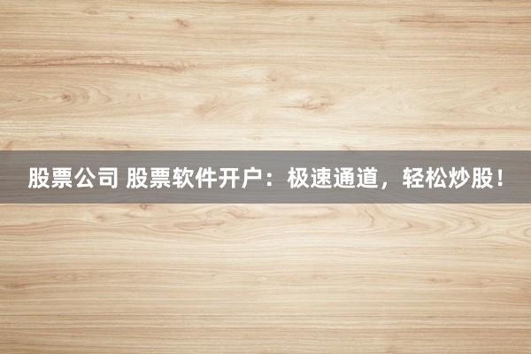 股票公司 股票软件开户：极速通道，轻松炒股！