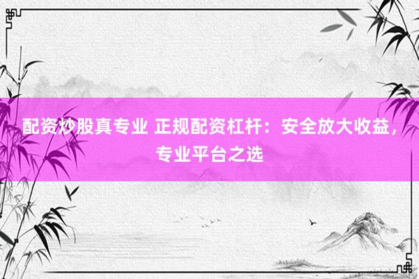 配资炒股真专业 正规配资杠杆：安全放大收益，专业平台之选