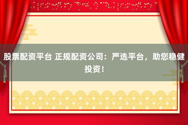 股票配资平台 正规配资公司：严选平台，助您稳健投资！