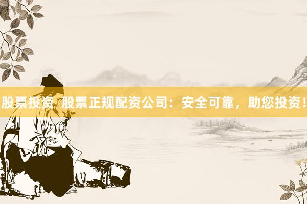股票投资  股票正规配资公司：安全可靠，助您投资！