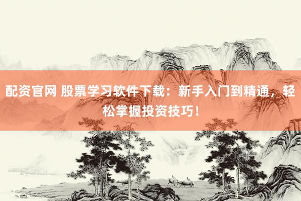 配资官网 股票学习软件下载：新手入门到精通，轻松掌握投资技巧！