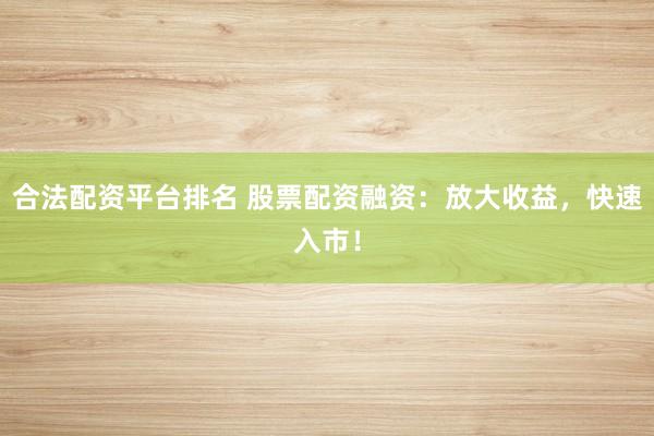 合法配资平台排名 股票配资融资：放大收益，快速入市！