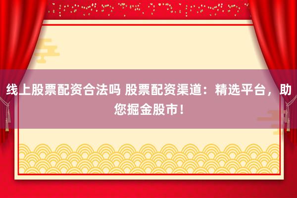 线上股票配资合法吗 股票配资渠道：精选平台，助您掘金股市！