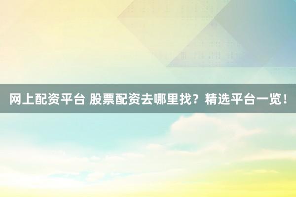 网上配资平台 股票配资去哪里找？精选平台一览！