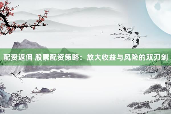 配资返佣 股票配资策略：放大收益与风险的双刃剑