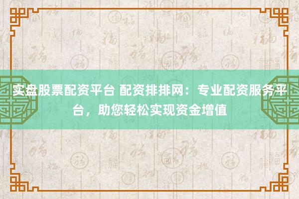 实盘股票配资平台 配资排排网：专业配资服务平台，助您轻松实现资金增值