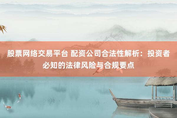 股票网络交易平台 配资公司合法性解析：投资者必知的法律风险与合规要点