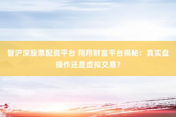 智沪深股票配资平台 翔翔财富平台揭秘：真实盘操作还是虚拟交易？