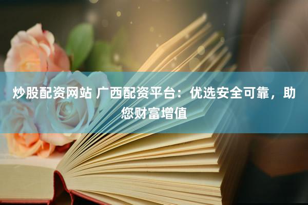 炒股配资网站 广西配资平台：优选安全可靠，助您财富增值
