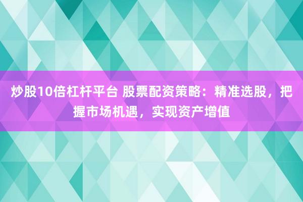 炒股10倍杠杆平台 股票配资策略：精准选股，把握市场机遇，实现资产增值