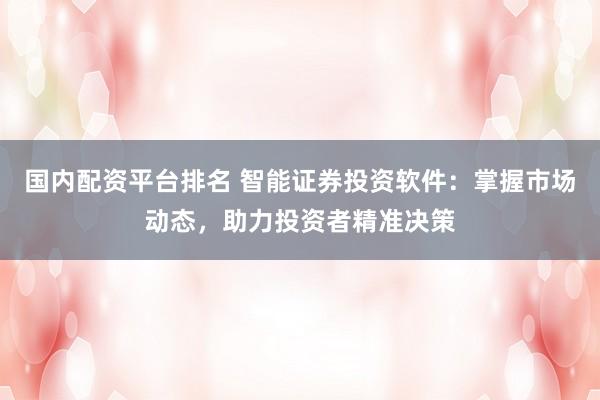 国内配资平台排名 智能证券投资软件：掌握市场动态，助力投资者精准决策