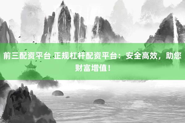 前三配资平台 正规杠杆配资平台：安全高效，助您财富增值！
