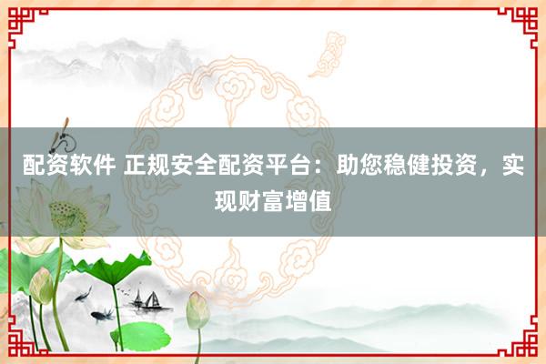 配资软件 正规安全配资平台：助您稳健投资，实现财富增值