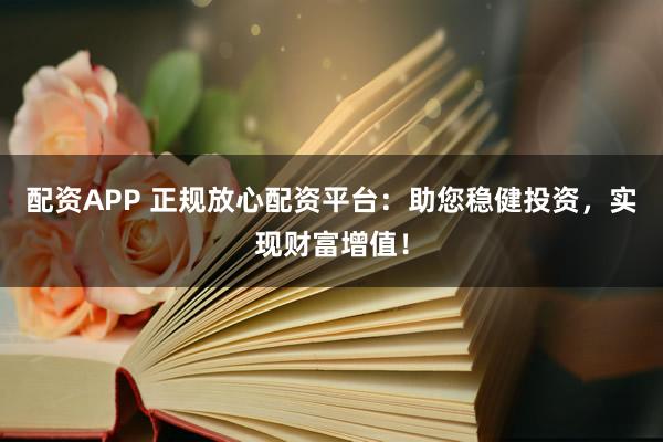 配资APP 正规放心配资平台：助您稳健投资，实现财富增值！