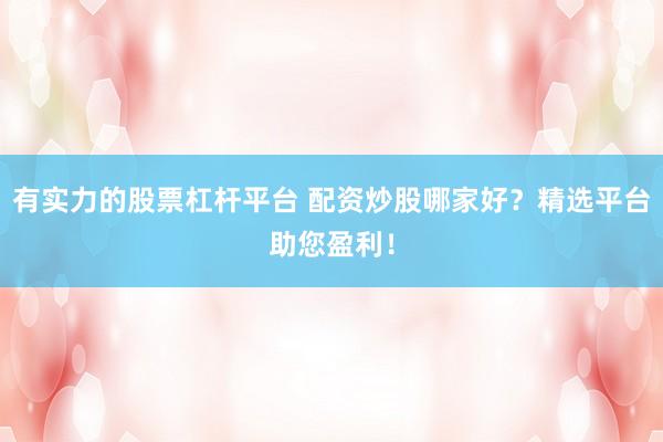 有实力的股票杠杆平台 配资炒股哪家好？精选平台助您盈利！