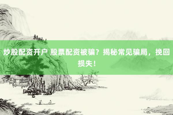 炒股配资开户 股票配资被骗？揭秘常见骗局，挽回损失！