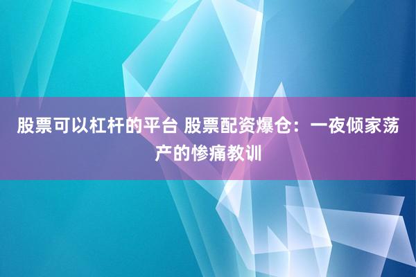 股票可以杠杆的平台 股票配资爆仓：一夜倾家荡产的惨痛教训