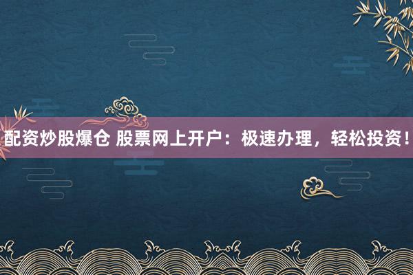 配资炒股爆仓 股票网上开户：极速办理，轻松投资！