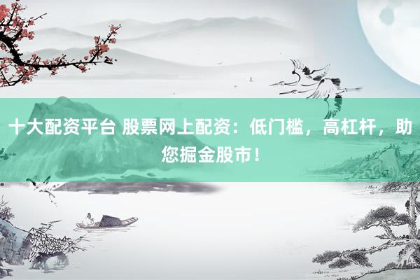 十大配资平台 股票网上配资：低门槛，高杠杆，助您掘金股市！
