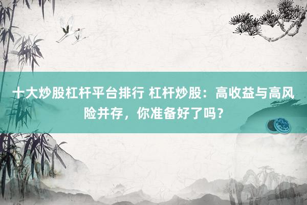 十大炒股杠杆平台排行 杠杆炒股：高收益与高风险并存，你准备好了吗？