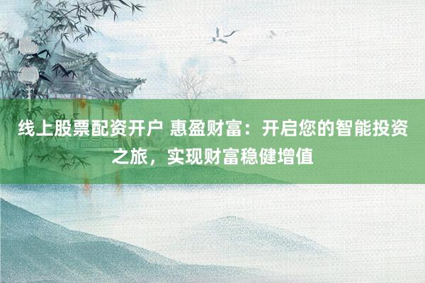 线上股票配资开户 惠盈财富：开启您的智能投资之旅，实现财富稳健增值
