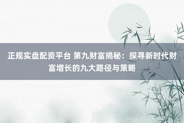 正规实盘配资平台 第九财富揭秘：探寻新时代财富增长的九大路径与策略