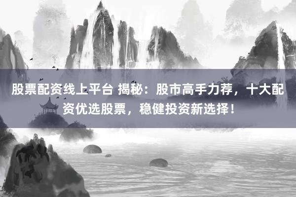 股票配资线上平台 揭秘：股市高手力荐，十大配资优选股票，稳健投资新选择！