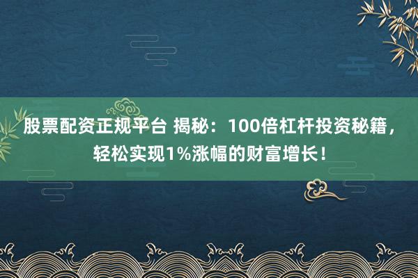 股票配资正规平台 揭秘：100倍杠杆投资秘籍，轻松实现1%涨幅的财富增长！