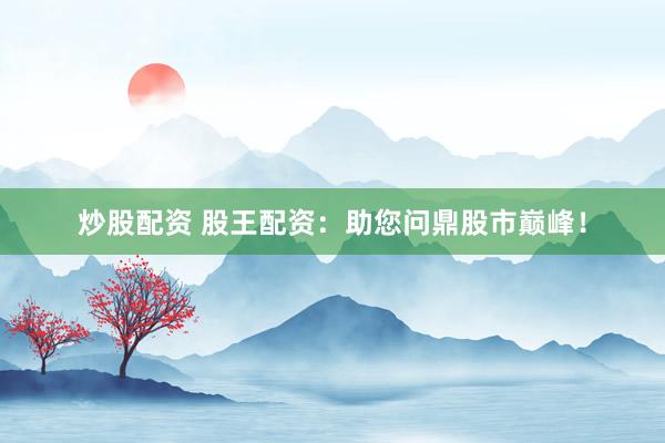 炒股配资 股王配资：助您问鼎股市巅峰！
