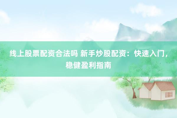 线上股票配资合法吗 新手炒股配资：快速入门，稳健盈利指南