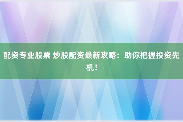 配资专业股票 炒股配资最新攻略：助你把握投资先机！