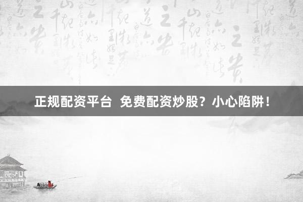 正规配资平台  免费配资炒股？小心陷阱！