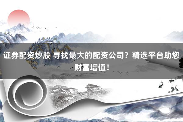 证券配资炒股 寻找最大的配资公司？精选平台助您财富增值！