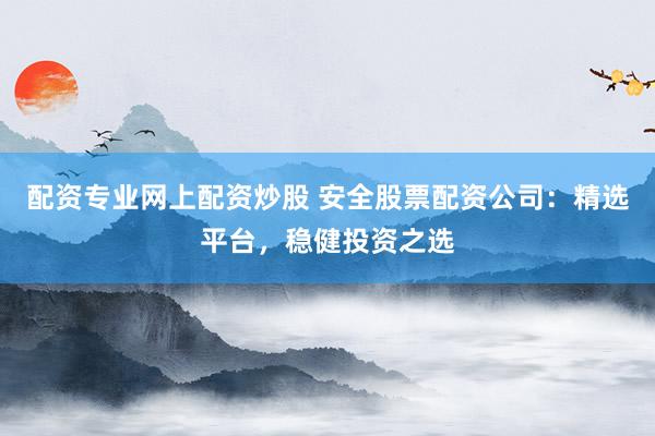 配资专业网上配资炒股 安全股票配资公司：精选平台，稳健投资之选