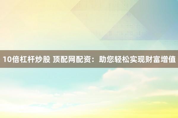 10倍杠杆炒股 顶配网配资：助您轻松实现财富增值