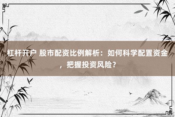 杠杆开户 股市配资比例解析：如何科学配置资金，把握投资风险？