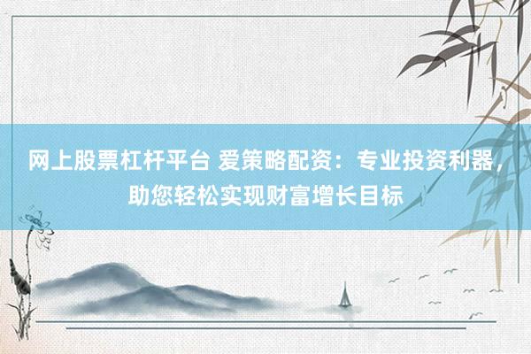 网上股票杠杆平台 爱策略配资：专业投资利器，助您轻松实现财富增长目标