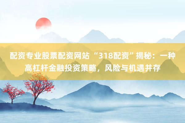 配资专业股票配资网站 “318配资”揭秘：一种高杠杆金融投资策略，风险与机遇并存