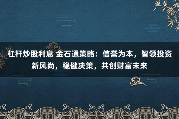 杠杆炒股利息 金石通策略：信誉为本，智领投资新风尚，稳健决策，共创财富未来
