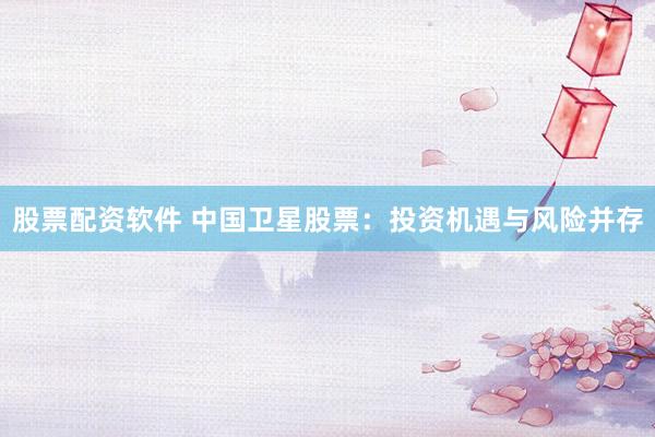 股票配资软件 中国卫星股票：投资机遇与风险并存