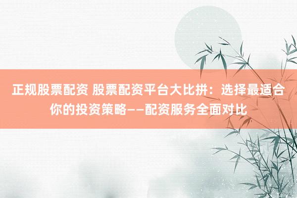正规股票配资 股票配资平台大比拼：选择最适合你的投资策略——配资服务全面对比